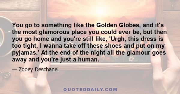 You go to something like the Golden Globes, and it's the most glamorous place you could ever be, but then you go home and you're still like, 'Urgh, this dress is too tight, I wanna take off these shoes and put on my