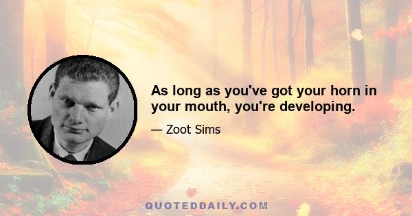 As long as you've got your horn in your mouth, you're developing.