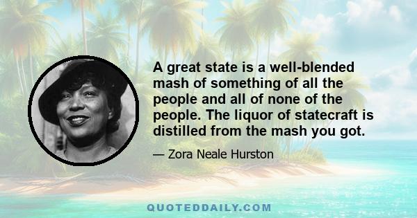 A great state is a well-blended mash of something of all the people and all of none of the people. The liquor of statecraft is distilled from the mash you got.