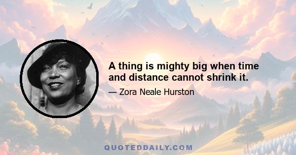 A thing is mighty big when time and distance cannot shrink it.