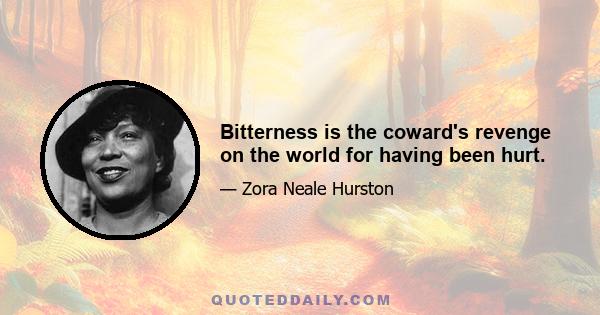 Bitterness is the coward's revenge on the world for having been hurt.