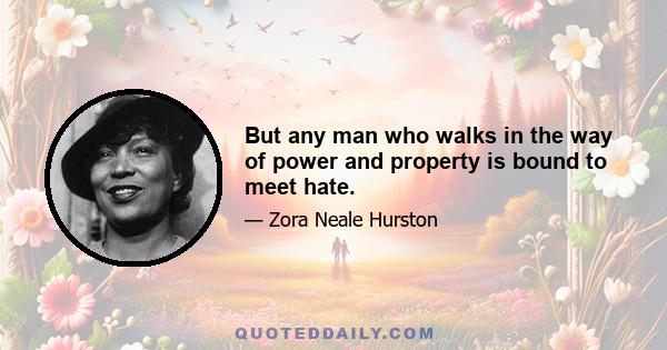 But any man who walks in the way of power and property is bound to meet hate.