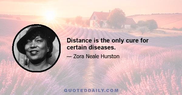 Distance is the only cure for certain diseases.