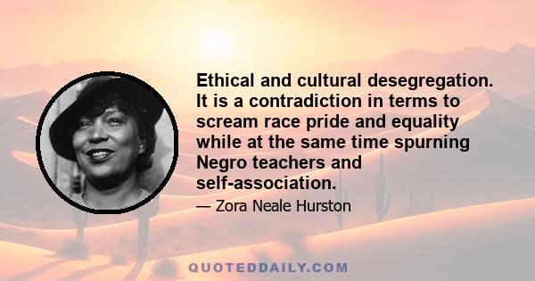 Ethical and cultural desegregation. It is a contradiction in terms to scream race pride and equality while at the same time spurning Negro teachers and self-association.