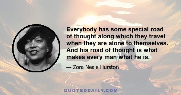 Everybody has some special road of thought along which they travel when they are alone to themselves. And his road of thought is what makes every man what he is.