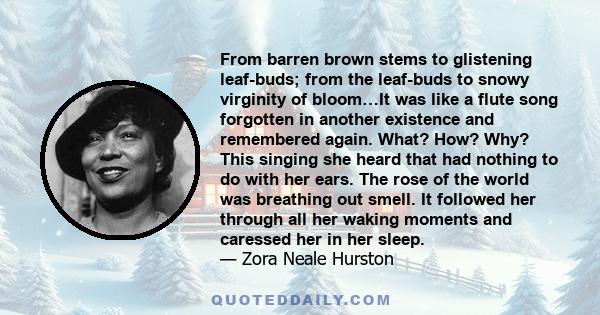 From barren brown stems to glistening leaf-buds; from the leaf-buds to snowy virginity of bloom…It was like a flute song forgotten in another existence and remembered again. What? How? Why? This singing she heard that