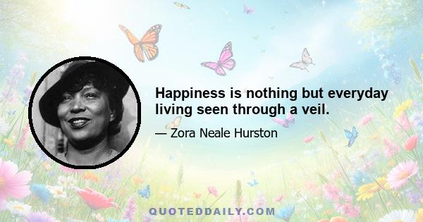 Happiness is nothing but everyday living seen through a veil.