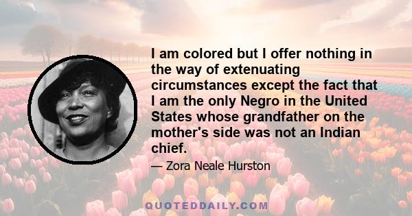 I am colored but I offer nothing in the way of extenuating circumstances except the fact that I am the only Negro in the United States whose grandfather on the mother's side was not an Indian chief.