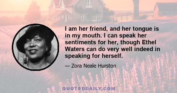 I am her friend, and her tongue is in my mouth. I can speak her sentiments for her, though Ethel Waters can do very well indeed in speaking for herself.