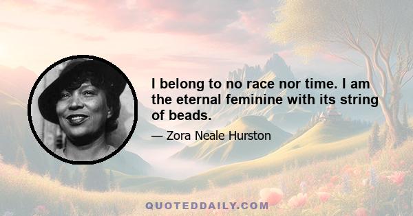 I belong to no race nor time. I am the eternal feminine with its string of beads.