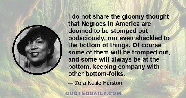 I do not share the gloomy thought that Negroes in America are doomed to be stomped out bodaciously, nor even shackled to the bottom of things. Of course some of them will be tromped out, and some will always be at the