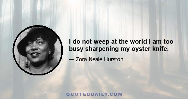 I do not weep at the world I am too busy sharpening my oyster knife.