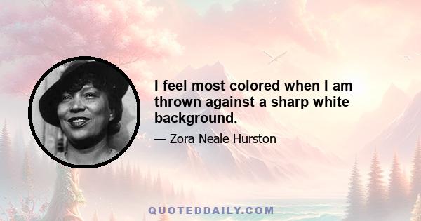 I feel most colored when I am thrown against a sharp white background.