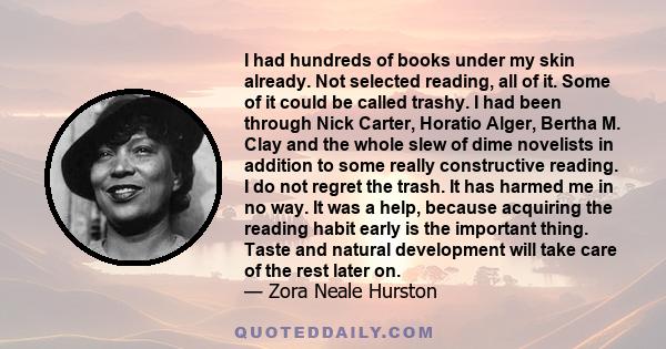 I had hundreds of books under my skin already. Not selected reading, all of it. Some of it could be called trashy. I had been through Nick Carter, Horatio Alger, Bertha M. Clay and the whole slew of dime novelists in