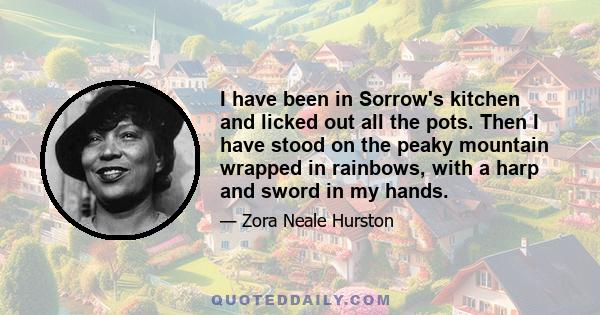 I have been in Sorrow's kitchen and licked out all the pots. Then I have stood on the peaky mountain wrapped in rainbows, with a harp and sword in my hands.