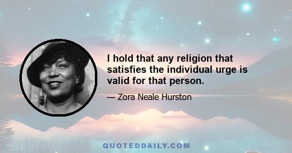 I hold that any religion that satisfies the individual urge is valid for that person.