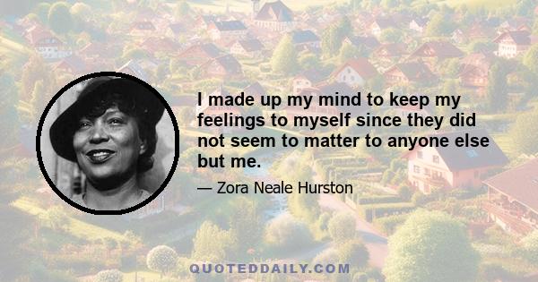 I made up my mind to keep my feelings to myself since they did not seem to matter to anyone else but me.