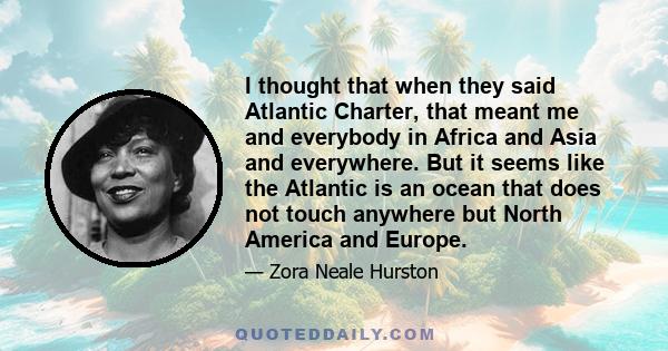 I thought that when they said Atlantic Charter, that meant me and everybody in Africa and Asia and everywhere. But it seems like the Atlantic is an ocean that does not touch anywhere but North America and Europe.