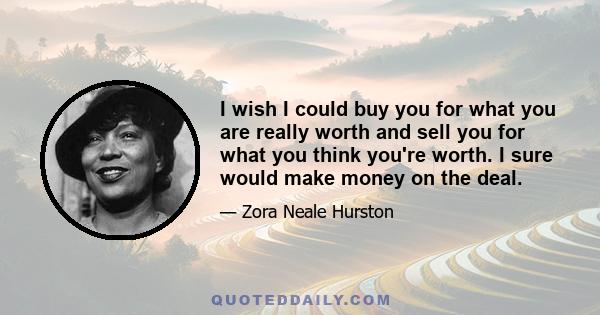 I wish I could buy you for what you are really worth and sell you for what you think you're worth. I sure would make money on the deal.