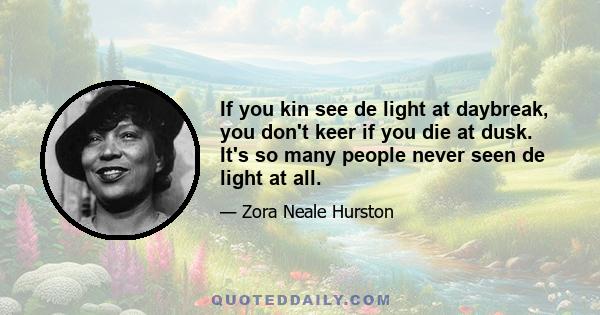 If you kin see de light at daybreak, you don't keer if you die at dusk. It's so many people never seen de light at all.