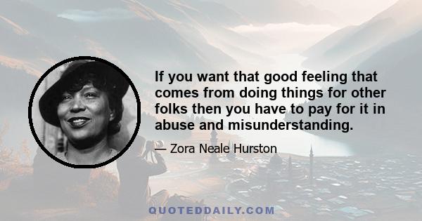 If you want that good feeling that comes from doing things for other folks then you have to pay for it in abuse and misunderstanding.