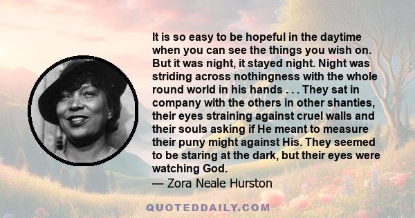 It is so easy to be hopeful in the daytime when you can see the things you wish on. But it was night, it stayed night. Night was striding across nothingness with the whole round world in his hands . . . They sat in