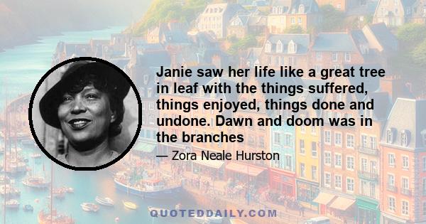 Janie saw her life like a great tree in leaf with the things suffered, things enjoyed, things done and undone. Dawn and doom was in the branches