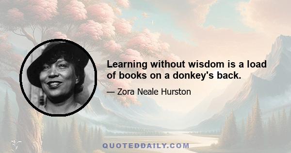 Learning without wisdom is a load of books on a donkey's back.