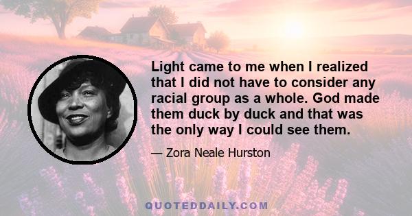 Light came to me when I realized that I did not have to consider any racial group as a whole. God made them duck by duck and that was the only way I could see them.