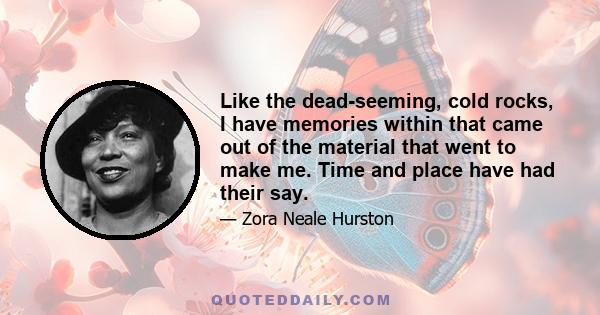 Like the dead-seeming, cold rocks, I have memories within that came out of the material that went to make me. Time and place have had their say.