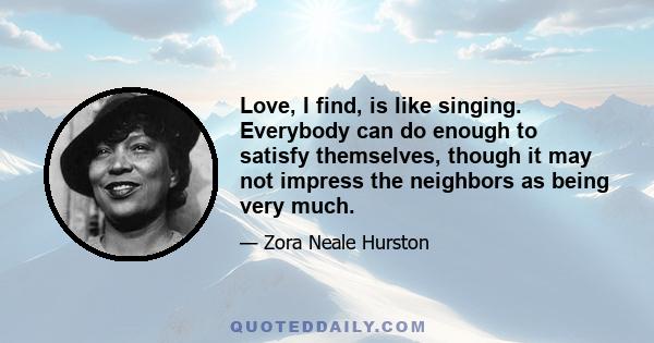 Love, I find, is like singing. Everybody can do enough to satisfy themselves, though it may not impress the neighbors as being very much.