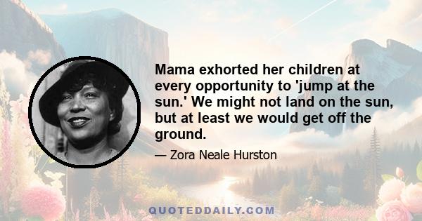 Mama exhorted her children at every opportunity to 'jump at the sun.' We might not land on the sun, but at least we would get off the ground.