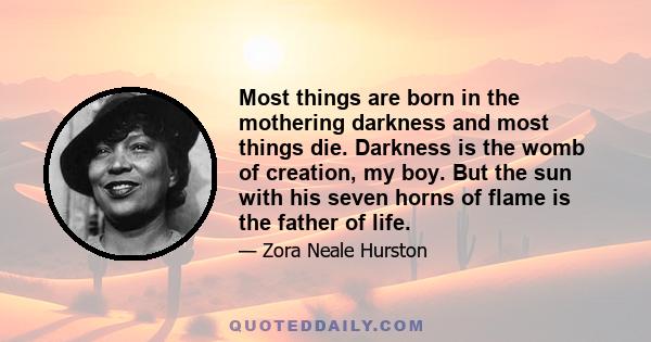 Most things are born in the mothering darkness and most things die. Darkness is the womb of creation, my boy. But the sun with his seven horns of flame is the father of life.