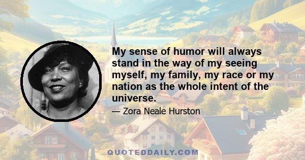 My sense of humor will always stand in the way of my seeing myself, my family, my race or my nation as the whole intent of the universe.