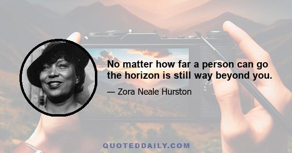 No matter how far a person can go the horizon is still way beyond you.