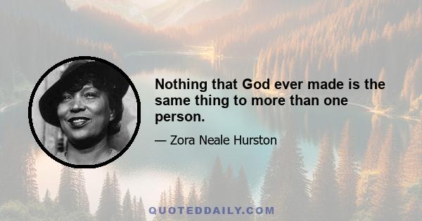 Nothing that God ever made is the same thing to more than one person.