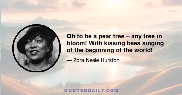 Oh to be a pear tree – any tree in bloom! With kissing bees singing of the beginning of the world!