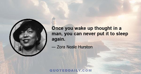 Once you wake up thought in a man, you can never put it to sleep again.