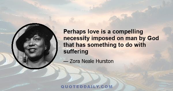 Perhaps love is a compelling necessity imposed on man by God that has something to do with suffering