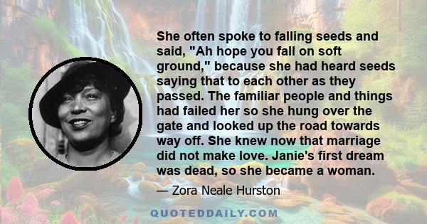 She often spoke to falling seeds and said, Ah hope you fall on soft ground, because she had heard seeds saying that to each other as they passed. The familiar people and things had failed her so she hung over the gate