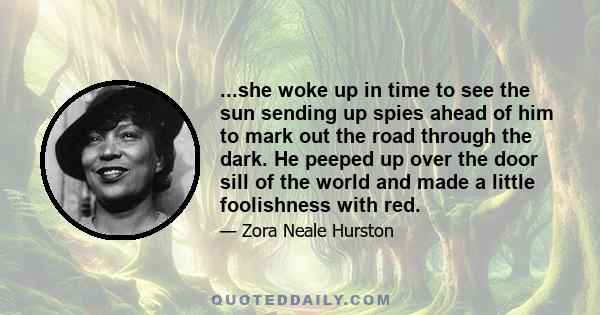 ...she woke up in time to see the sun sending up spies ahead of him to mark out the road through the dark. He peeped up over the door sill of the world and made a little foolishness with red.