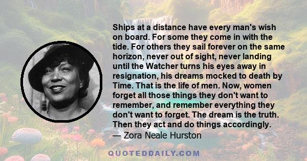 Ships at a distance have every man's wish on board. For some they come in with the tide. For others they sail forever on the same horizon, never out of sight, never landing until the Watcher turns his eyes away in