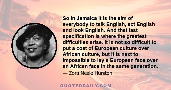 So in Jamaica it is the aim of everybody to talk English, act English and look English. And that last specification is where the greatest difficulties arise. It is not so difficult to put a coat of European culture over 