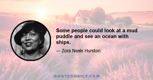 Some people could look at a mud puddle and see an ocean with ships.