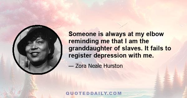 Someone is always at my elbow reminding me that I am the granddaughter of slaves. It fails to register depression with me.