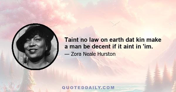 Taint no law on earth dat kin make a man be decent if it aint in 'im.