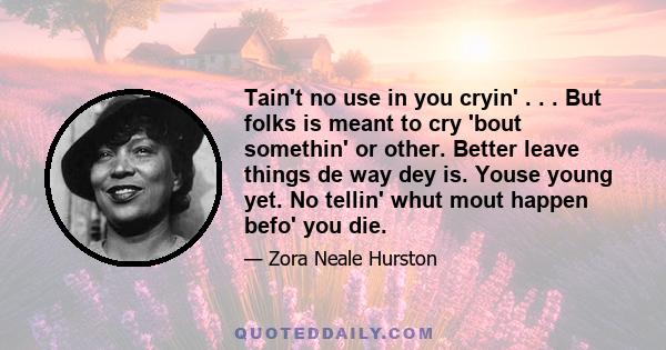 Tain't no use in you cryin' . . . But folks is meant to cry 'bout somethin' or other. Better leave things de way dey is. Youse young yet. No tellin' whut mout happen befo' you die.