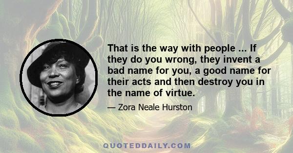 That is the way with people ... If they do you wrong, they invent a bad name for you, a good name for their acts and then destroy you in the name of virtue.