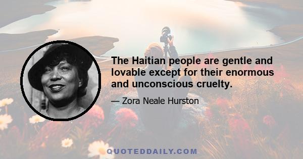 The Haitian people are gentle and lovable except for their enormous and unconscious cruelty.