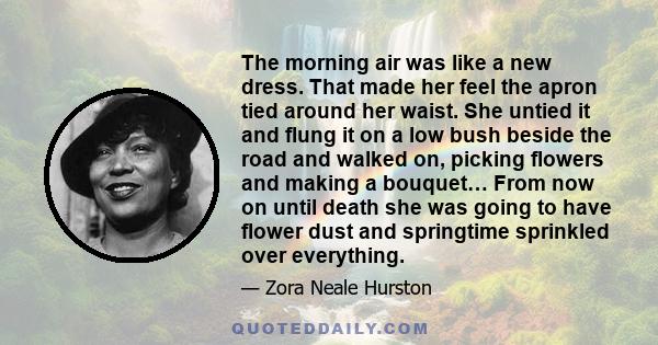 The morning air was like a new dress. That made her feel the apron tied around her waist. She untied it and flung it on a low bush beside the road and walked on, picking flowers and making a bouquet… From now on until